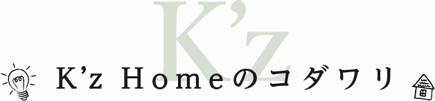 K’z Homeのコダワリ